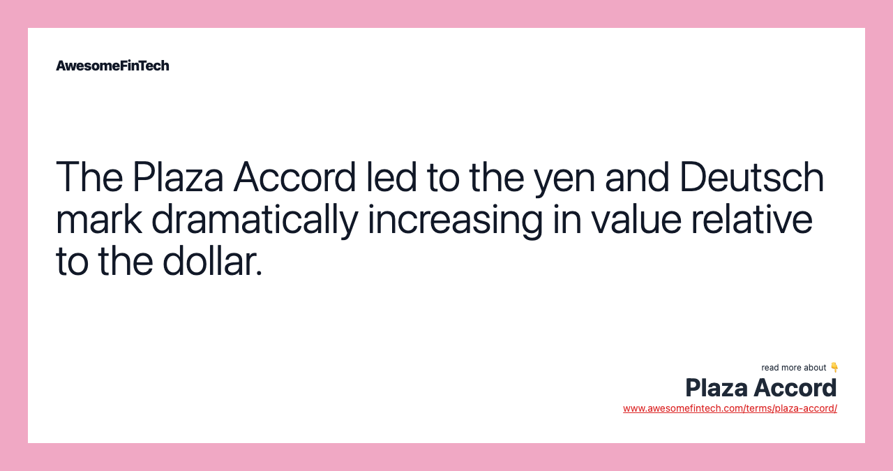 The Plaza Accord led to the yen and Deutsch mark dramatically increasing in value relative to the dollar.