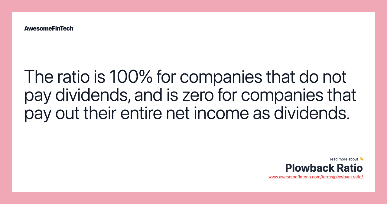 The ratio is 100% for companies that do not pay dividends, and is zero for companies that pay out their entire net income as dividends.