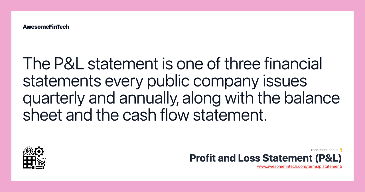 The P&L statement is one of three financial statements every public company issues quarterly and annually, along with the balance sheet and the cash flow statement.