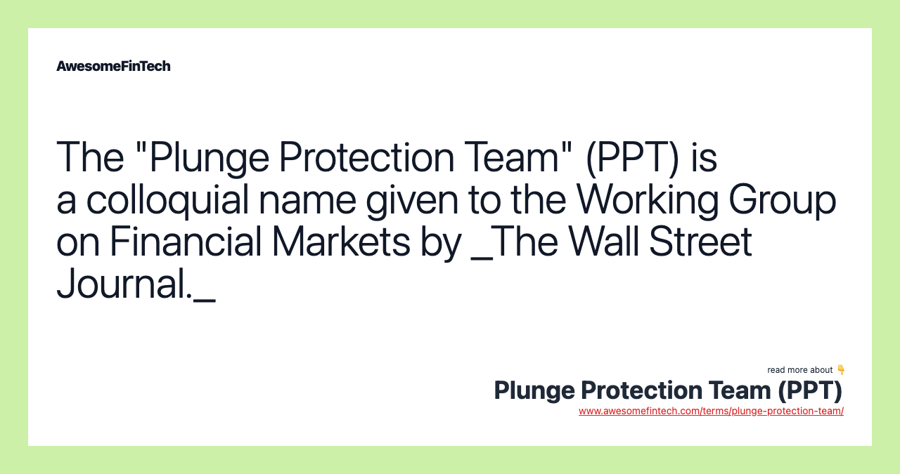 The "Plunge Protection Team" (PPT) is a colloquial name given to the Working Group on Financial Markets by _The Wall Street Journal._