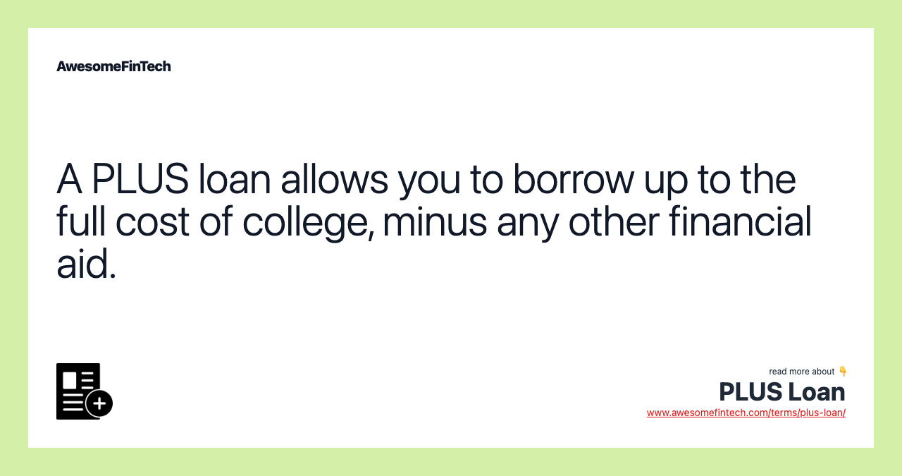A PLUS loan allows you to borrow up to the full cost of college, minus any other financial aid.