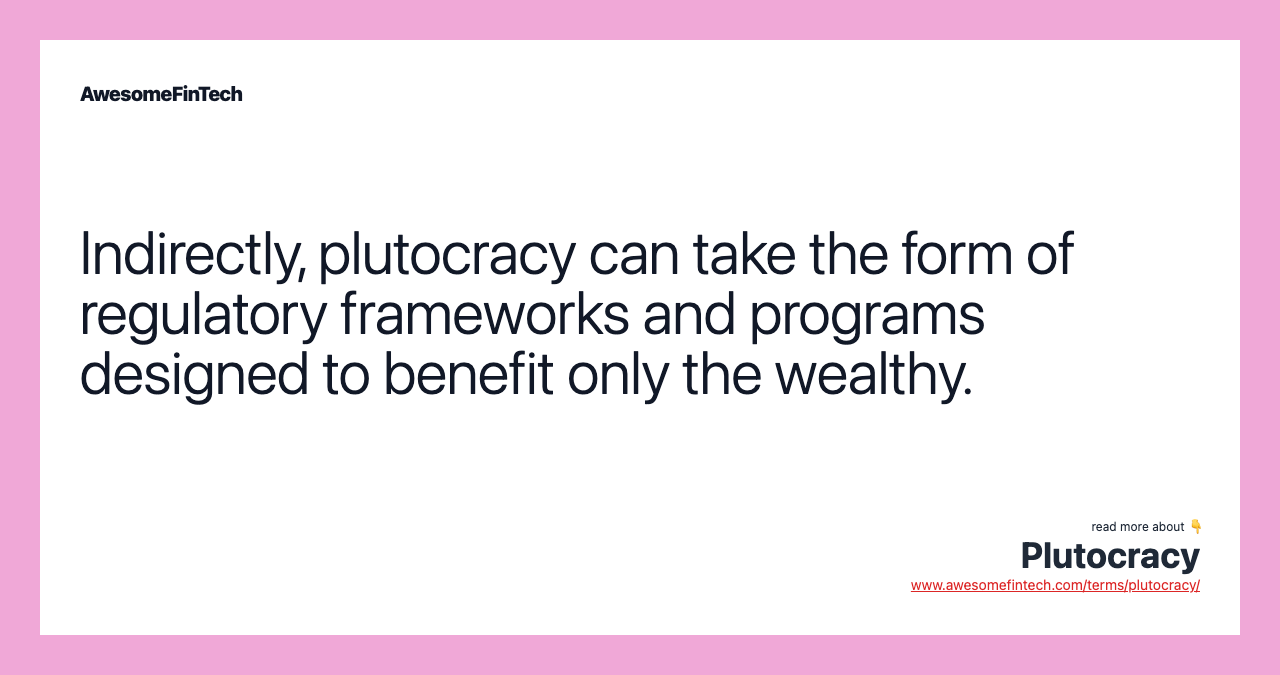 Indirectly, plutocracy can take the form of regulatory frameworks and programs designed to benefit only the wealthy.