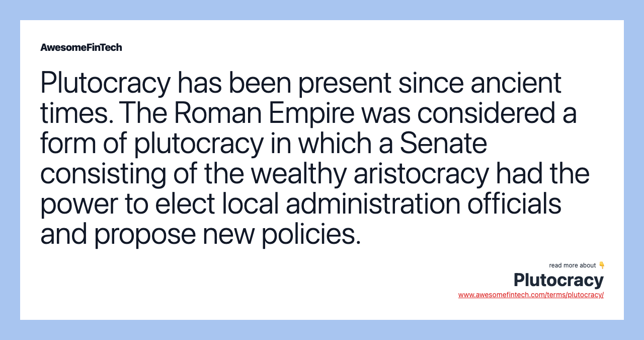 Plutocracy has been present since ancient times. The Roman Empire was considered a form of plutocracy in which a Senate consisting of the wealthy aristocracy had the power to elect local administration officials and propose new policies.