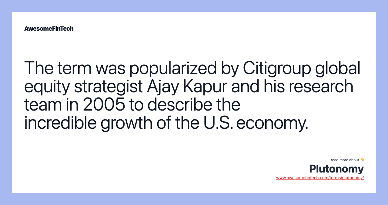The term was popularized by Citigroup global equity strategist Ajay Kapur and his research team in 2005 to describe the incredible growth of the U.S. economy.