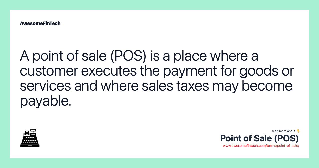 A point of sale (POS) is a place where a customer executes the payment for goods or services and where sales taxes may become payable.