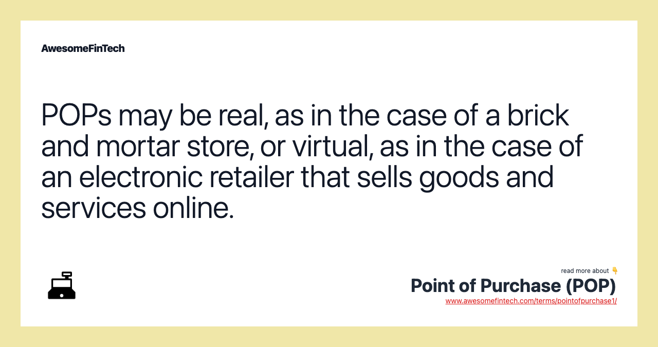 POPs may be real, as in the case of a brick and mortar store, or virtual, as in the case of an electronic retailer that sells goods and services online.