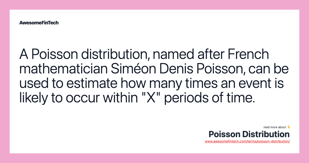 A Poisson distribution, named after French mathematician Siméon Denis Poisson, can be used to estimate how many times an event is likely to occur within "X" periods of time.