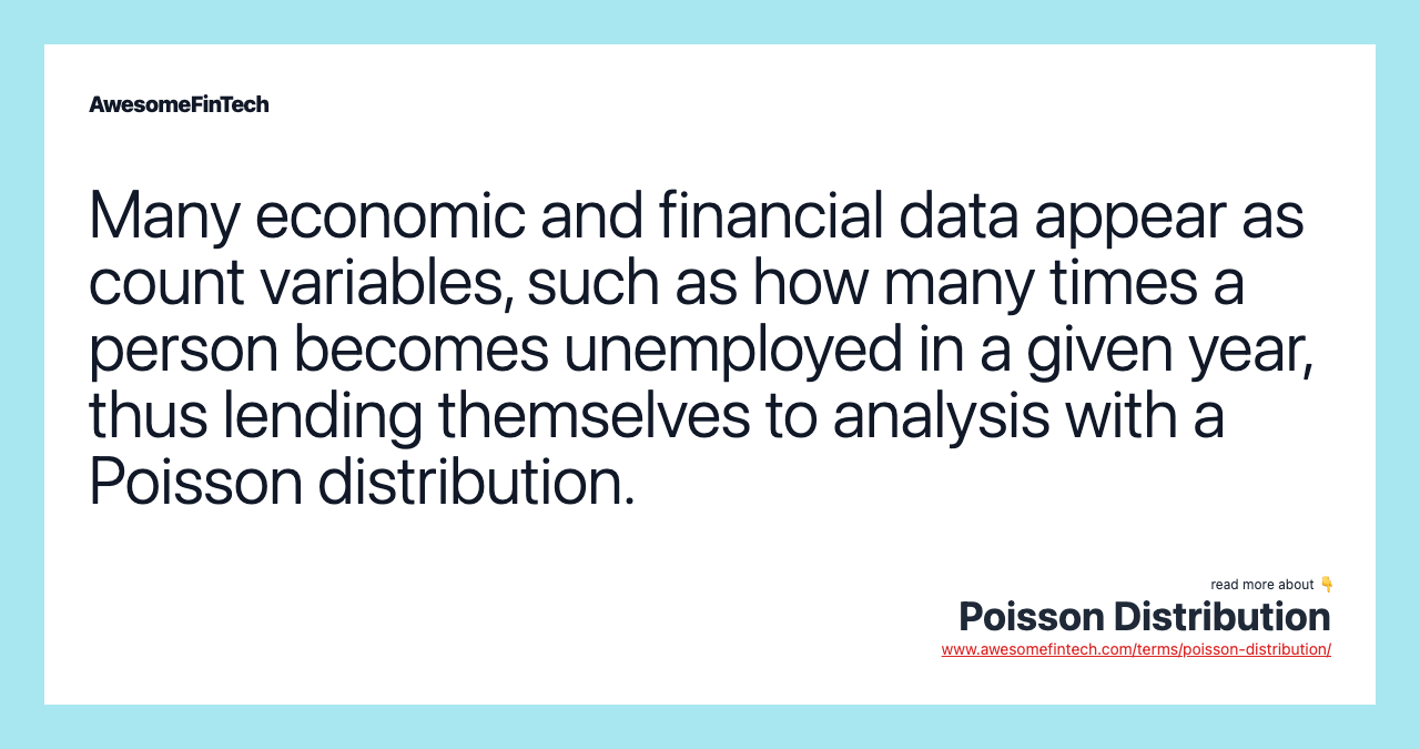 Many economic and financial data appear as count variables, such as how many times a person becomes unemployed in a given year, thus lending themselves to analysis with a Poisson distribution.