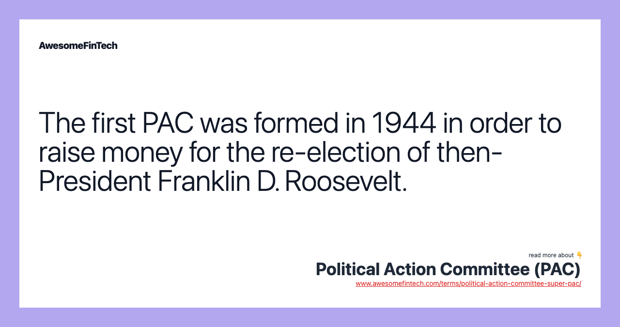 The first PAC was formed in 1944 in order to raise money for the re-election of then-President Franklin D. Roosevelt.
