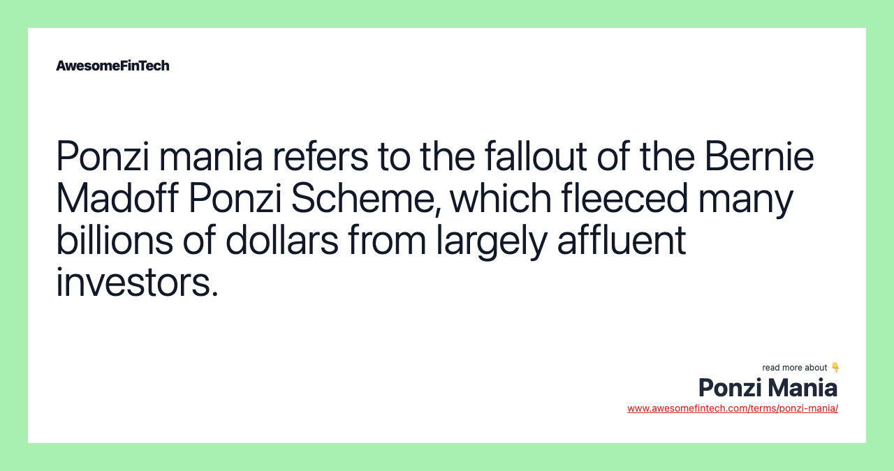 Ponzi mania refers to the fallout of the Bernie Madoff Ponzi Scheme, which fleeced many billions of dollars from largely affluent investors.