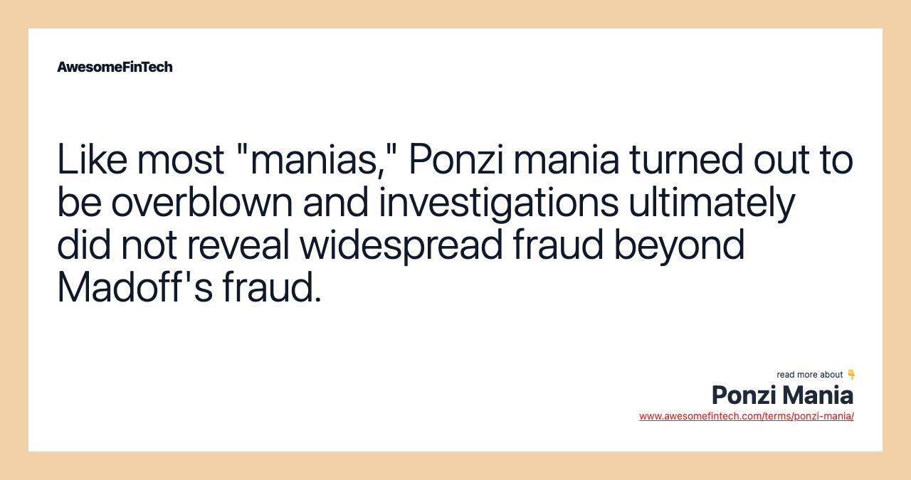 Like most "manias," Ponzi mania turned out to be overblown and investigations ultimately did not reveal widespread fraud beyond Madoff's fraud.