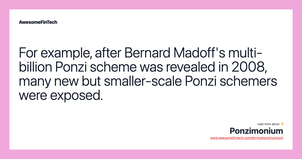 For example, after Bernard Madoff's multi-billion Ponzi scheme was revealed in 2008, many new but smaller-scale Ponzi schemers were exposed.