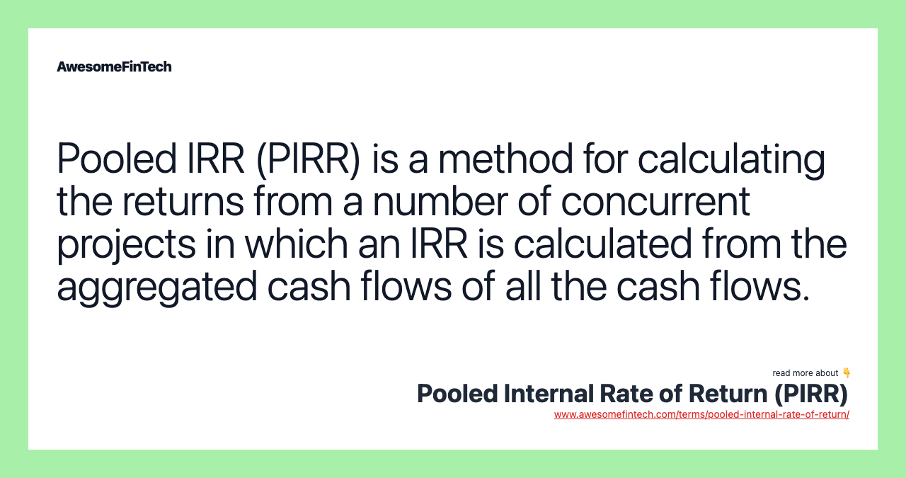 Pooled IRR (PIRR) is a method for calculating the returns from a number of concurrent projects in which an IRR is calculated from the aggregated cash flows of all the cash flows.