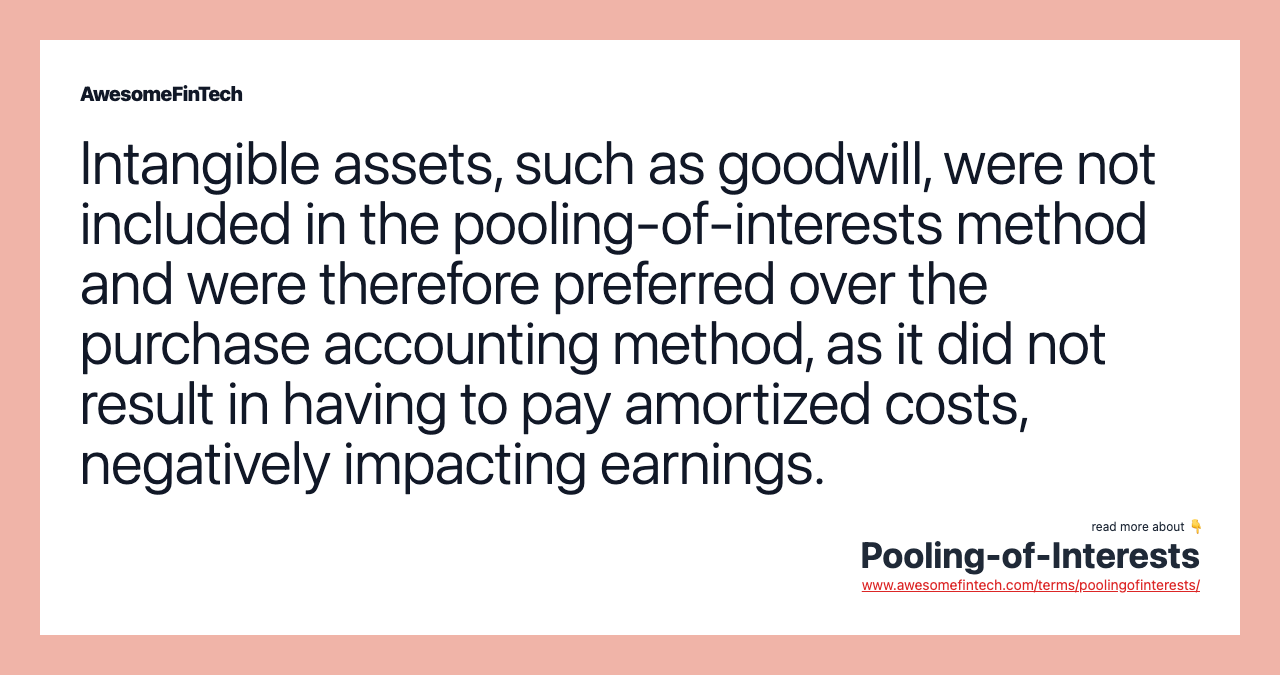 Intangible assets, such as goodwill, were not included in the pooling-of-interests method and were therefore preferred over the purchase accounting method, as it did not result in having to pay amortized costs, negatively impacting earnings.
