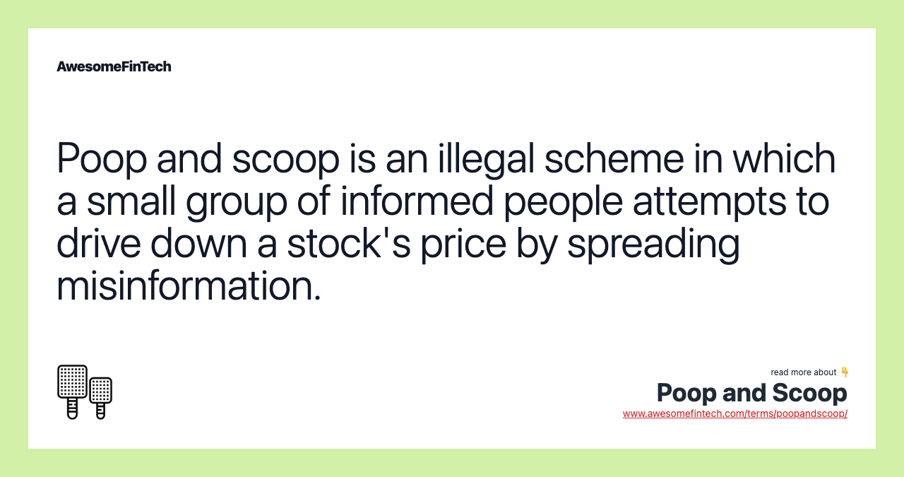 Poop and scoop is an illegal scheme in which a small group of informed people attempts to drive down a stock's price by spreading misinformation.