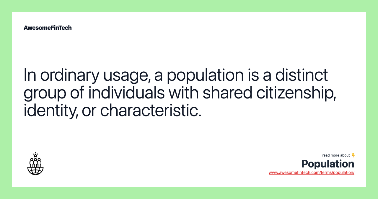 In ordinary usage, a population is a distinct group of individuals with shared citizenship, identity, or characteristic.