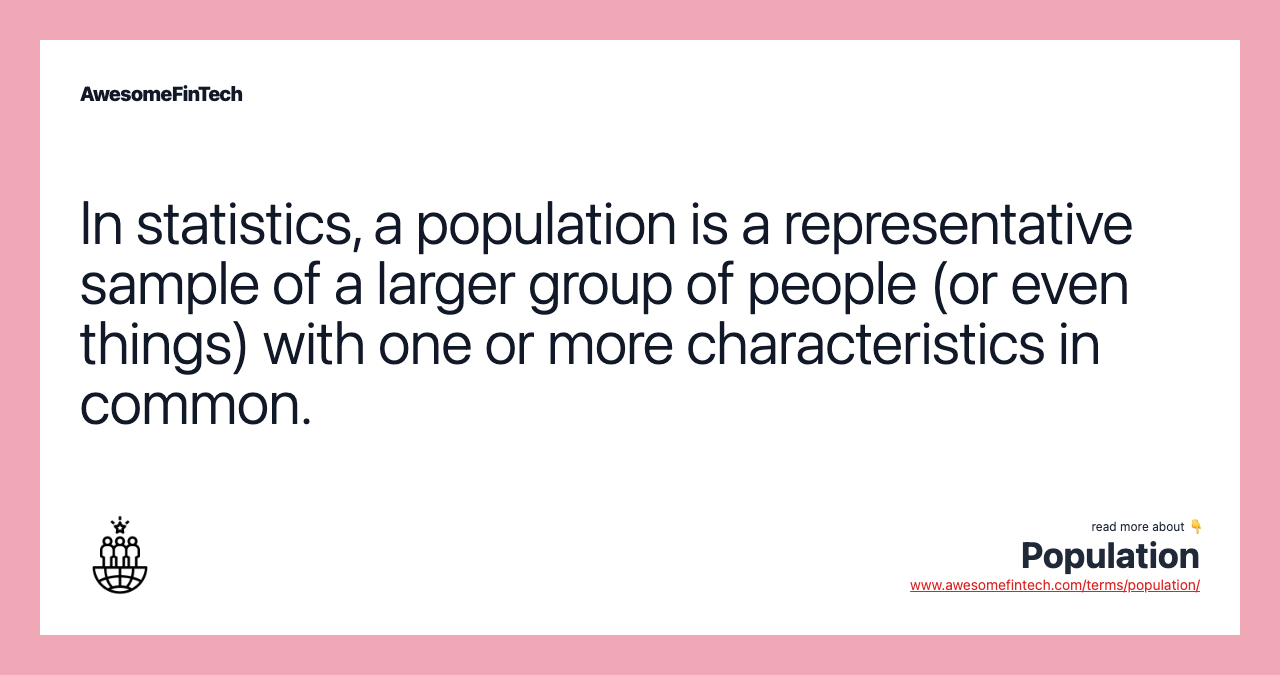 In statistics, a population is a representative sample of a larger group of people (or even things) with one or more characteristics in common.