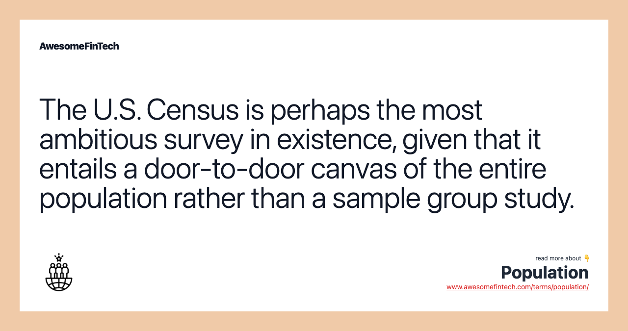 The U.S. Census is perhaps the most ambitious survey in existence, given that it entails a door-to-door canvas of the entire population rather than a sample group study.