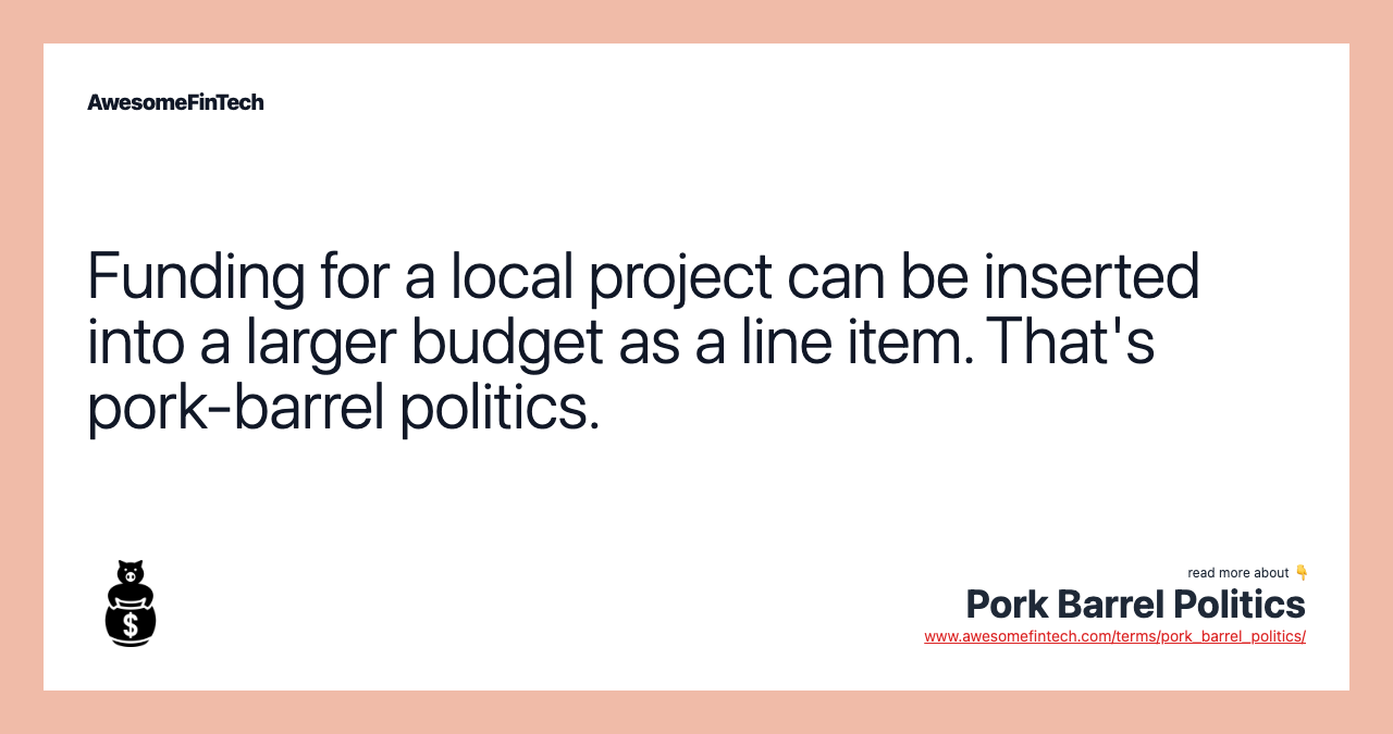 Funding for a local project can be inserted into a larger budget as a line item. That's pork-barrel politics.