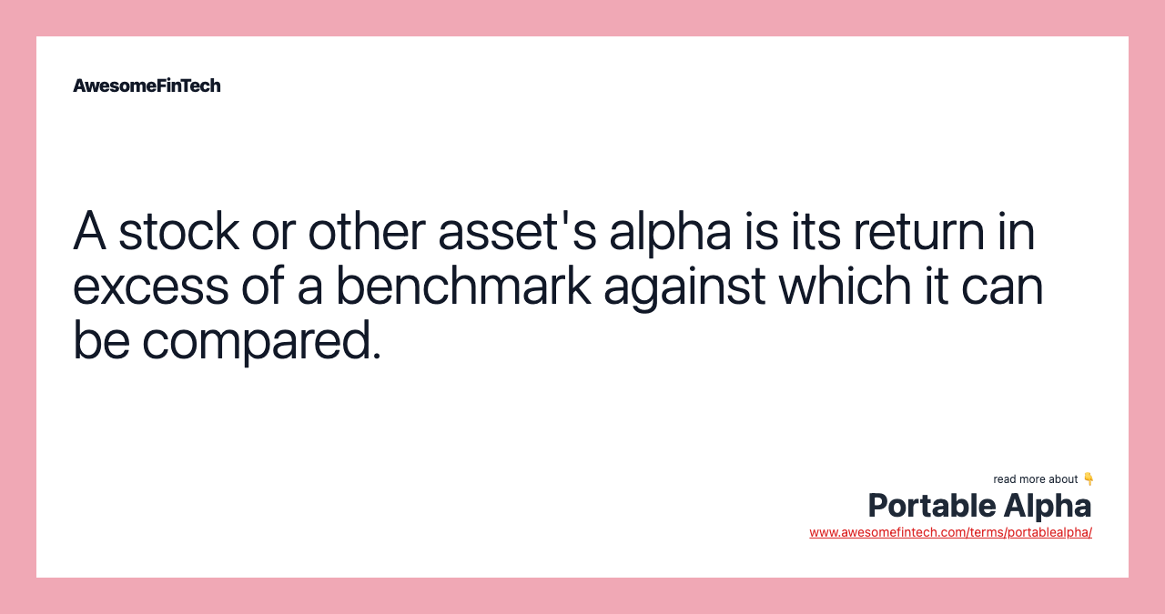 A stock or other asset's alpha is its return in excess of a benchmark against which it can be compared.