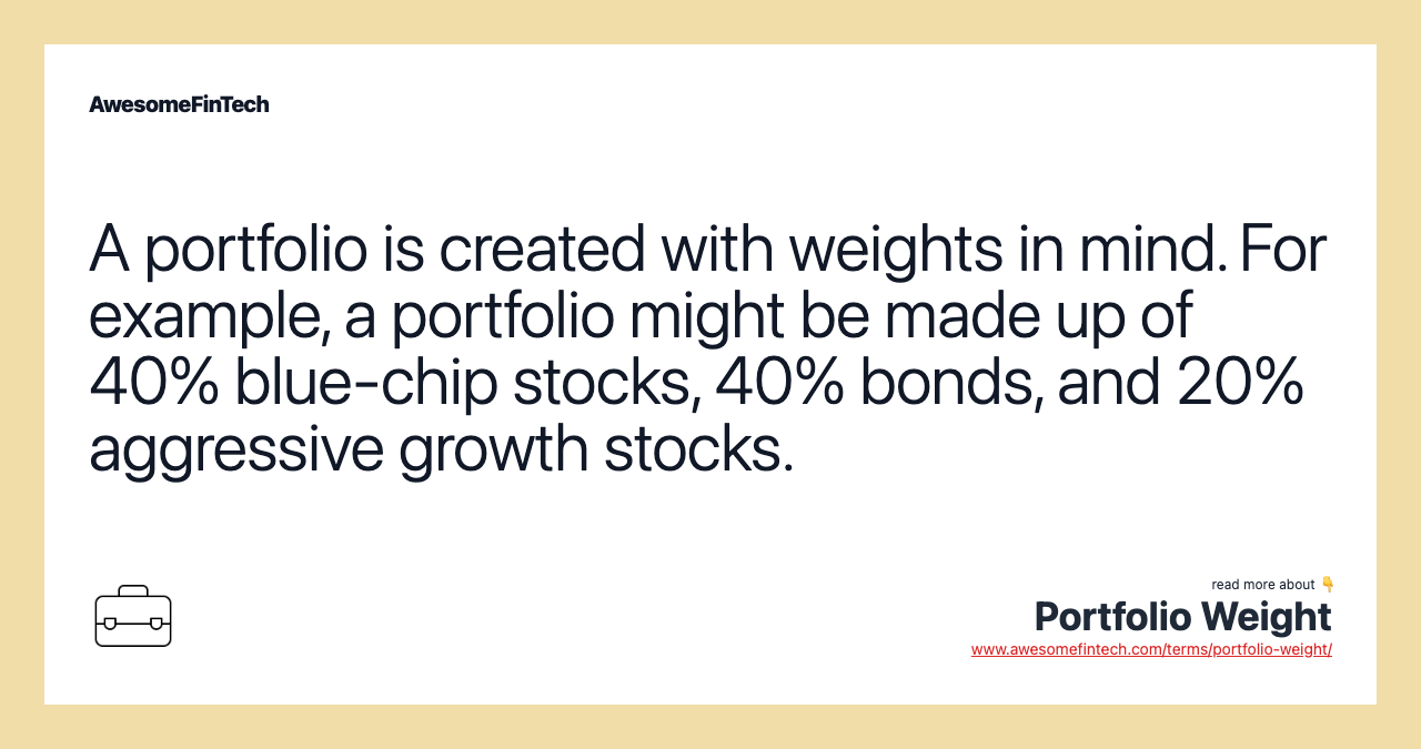 A portfolio is created with weights in mind. For example, a portfolio might be made up of 40% blue-chip stocks, 40% bonds, and 20% aggressive growth stocks.