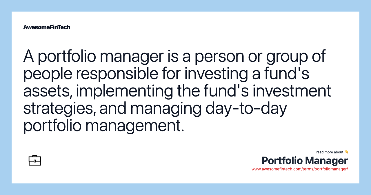 A portfolio manager is a person or group of people responsible for investing a fund's assets, implementing the fund's investment strategies, and managing day-to-day portfolio management.