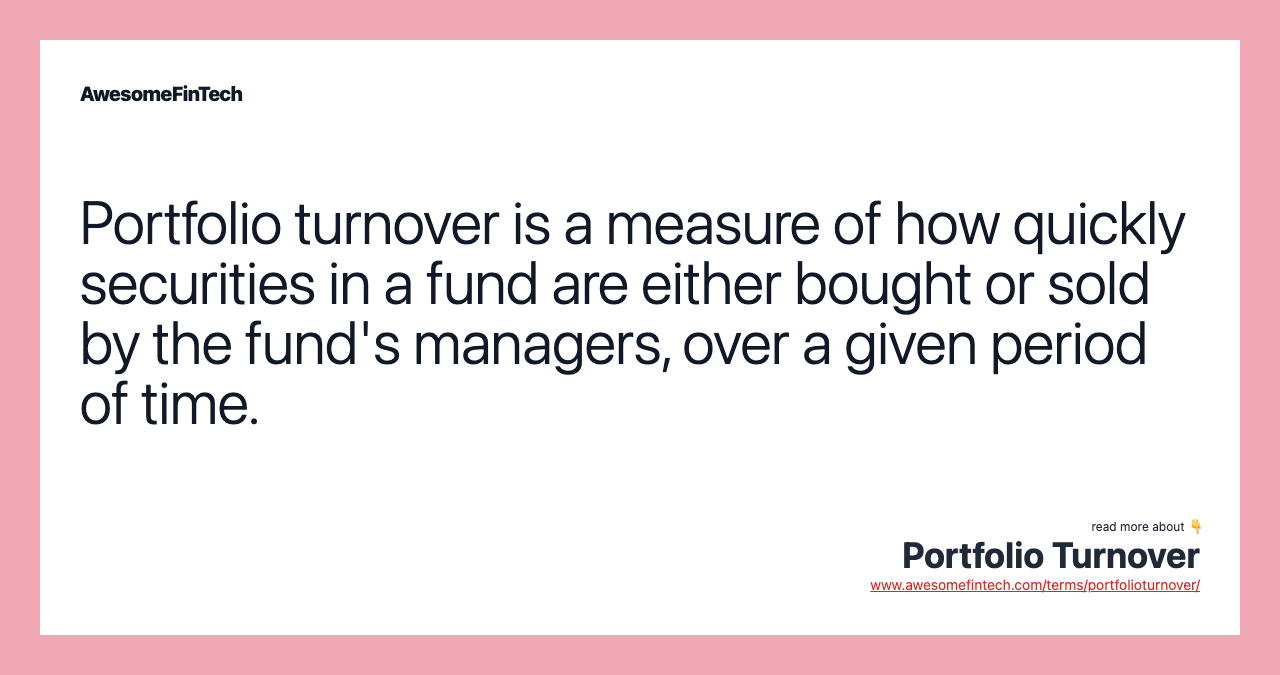 Portfolio turnover is a measure of how quickly securities in a fund are either bought or sold by the fund's managers, over a given period of time.