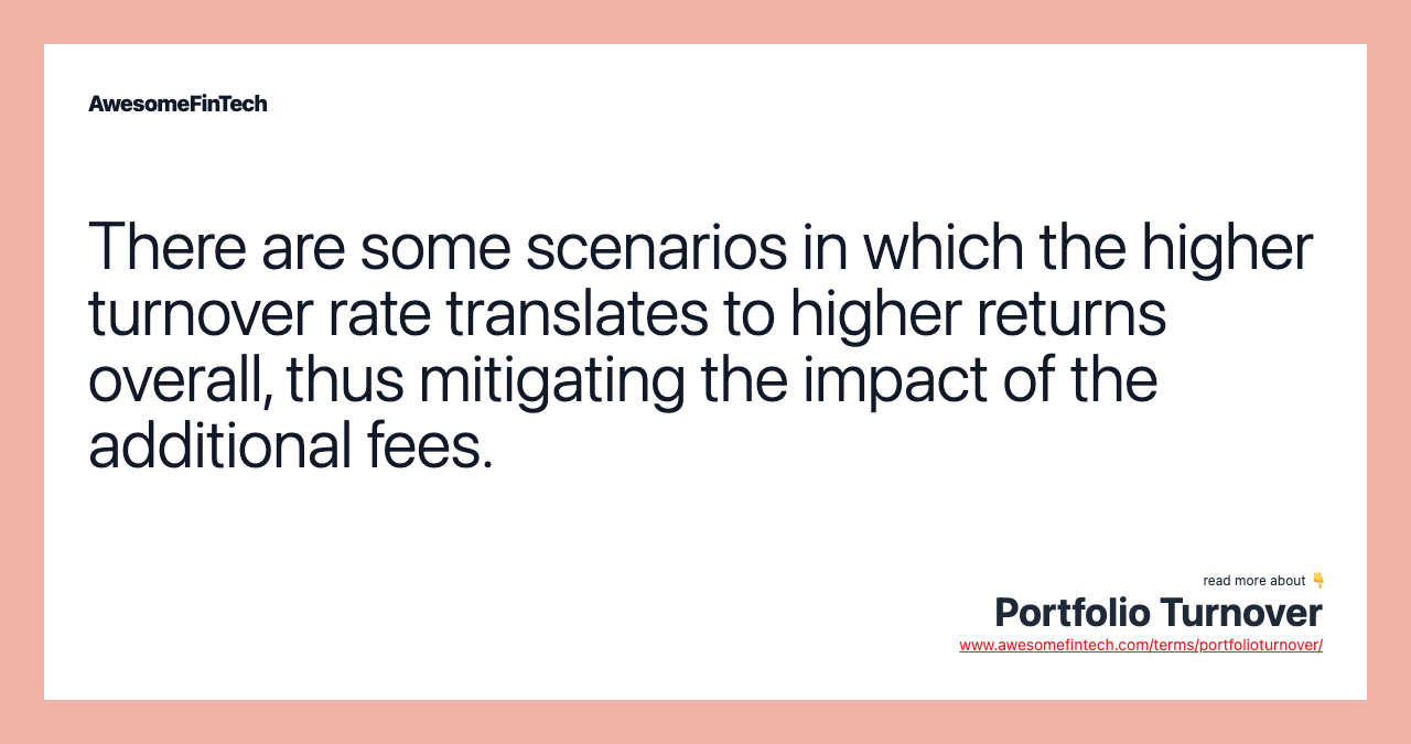 There are some scenarios in which the higher turnover rate translates to higher returns overall, thus mitigating the impact of the additional fees.