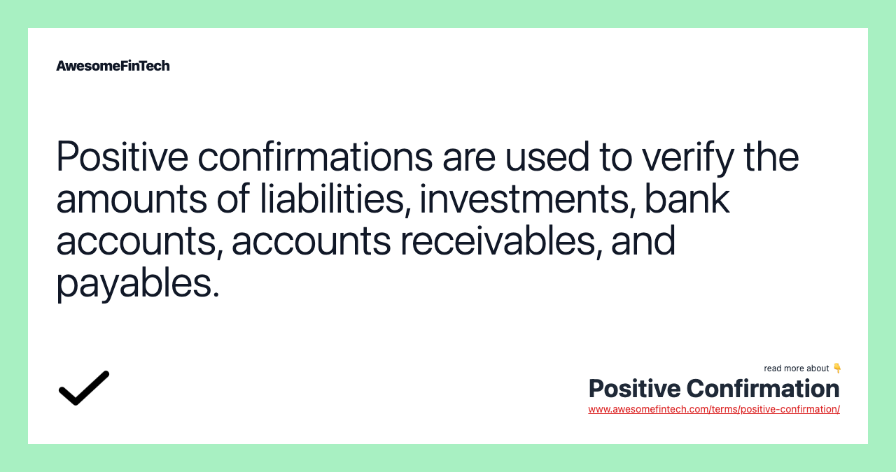 Positive confirmations are used to verify the amounts of liabilities, investments, bank accounts, accounts receivables, and payables.