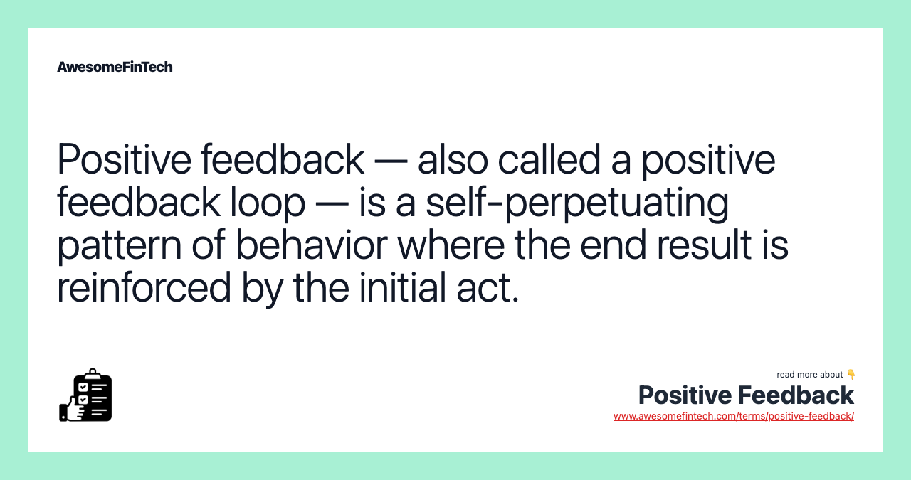 Positive feedback — also called a positive feedback loop — is a self-perpetuating pattern of behavior where the end result is reinforced by the initial act.