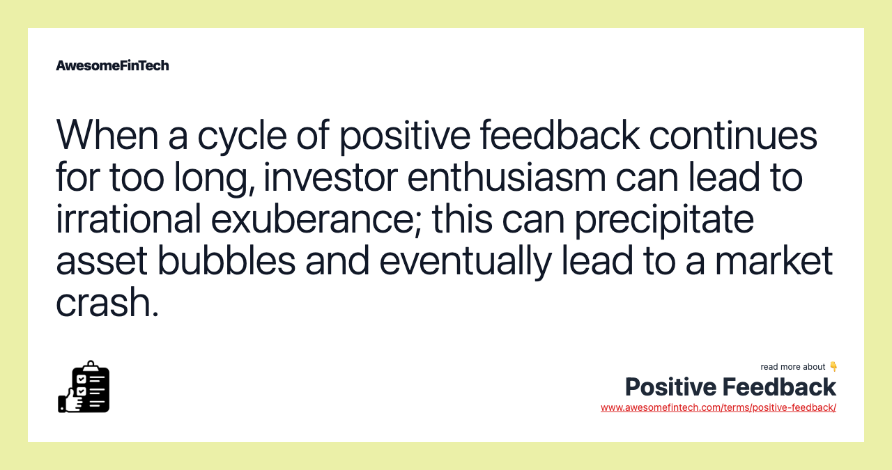 When a cycle of positive feedback continues for too long, investor enthusiasm can lead to irrational exuberance; this can precipitate asset bubbles and eventually lead to a market crash.