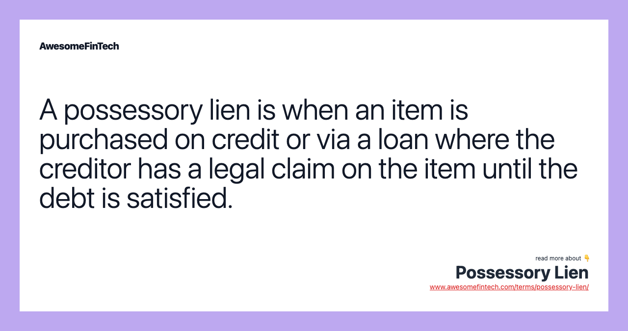 A possessory lien is when an item is purchased on credit or via a loan where the creditor has a legal claim on the item until the debt is satisfied.