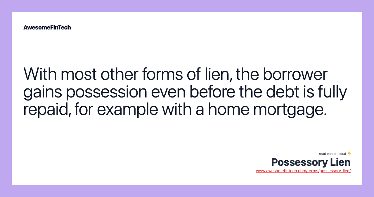 With most other forms of lien, the borrower gains possession even before the debt is fully repaid, for example with a home mortgage.