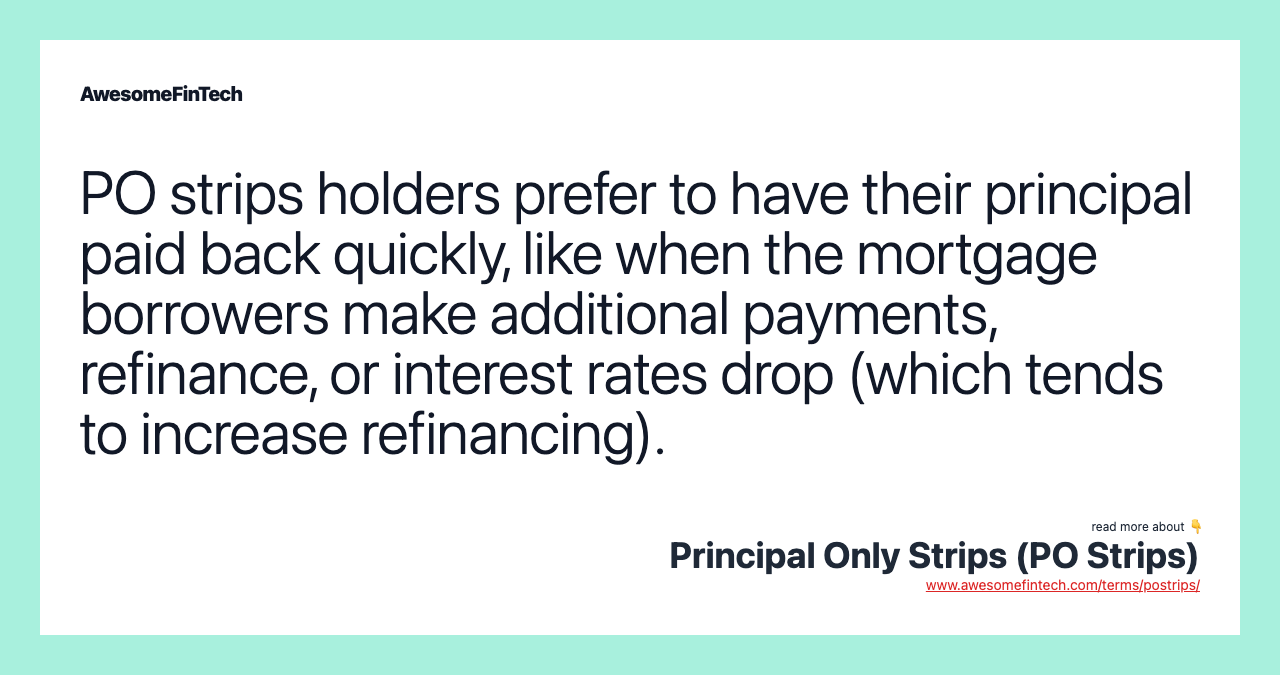 PO strips holders prefer to have their principal paid back quickly, like when the mortgage borrowers make additional payments, refinance, or interest rates drop (which tends to increase refinancing).