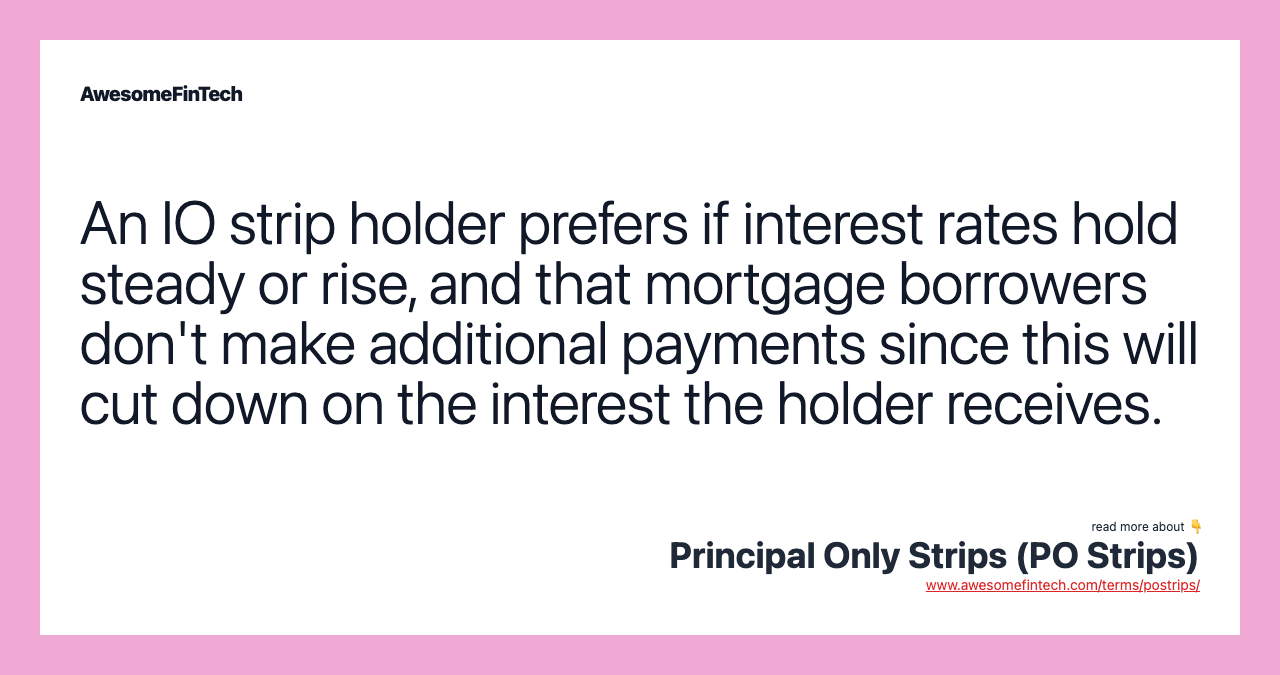 An IO strip holder prefers if interest rates hold steady or rise, and that mortgage borrowers don't make additional payments since this will cut down on the interest the holder receives.