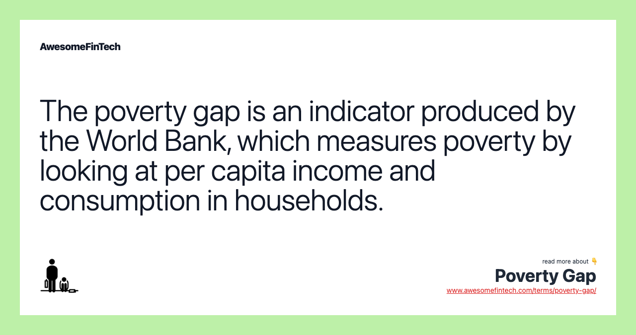 The poverty gap is an indicator produced by the World Bank, which measures poverty by looking at per capita income and consumption in households.