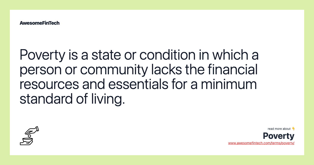 Poverty is a state or condition in which a person or community lacks the financial resources and essentials for a minimum standard of living.