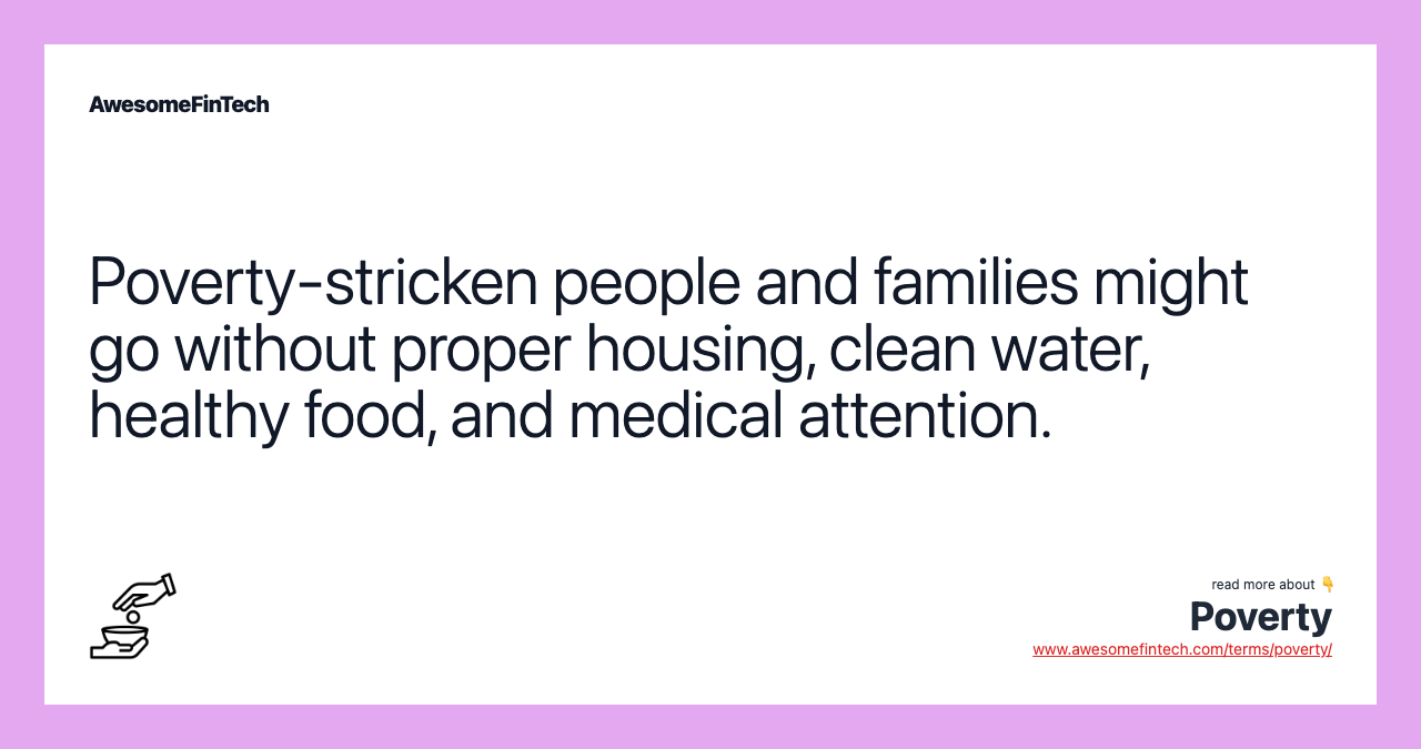 Poverty-stricken people and families might go without proper housing, clean water, healthy food, and medical attention.