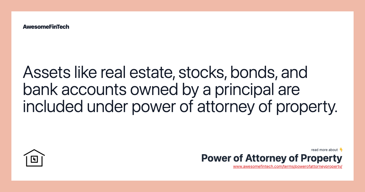 Assets like real estate, stocks, bonds, and bank accounts owned by a principal are included under power of attorney of property.