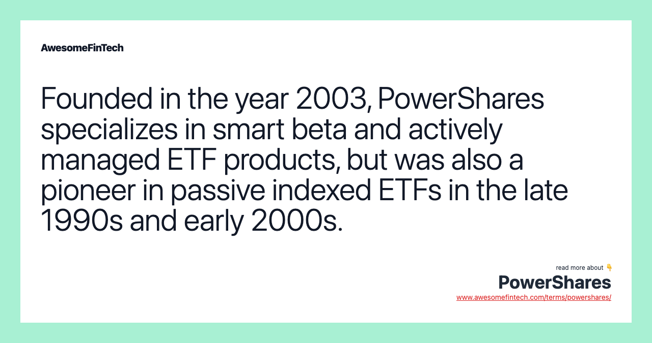 Founded in the year 2003, PowerShares specializes in smart beta and actively managed ETF products, but was also a pioneer in passive indexed ETFs in the late 1990s and early 2000s.