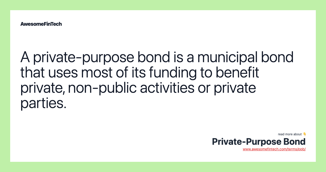 A private-purpose bond is a municipal bond that uses most of its funding to benefit private, non-public activities or private parties.