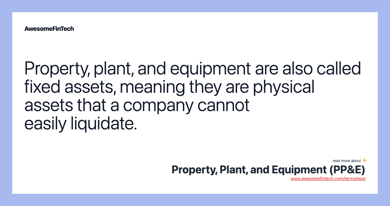 Property, plant, and equipment are also called fixed assets, meaning they are physical assets that a company cannot easily liquidate.