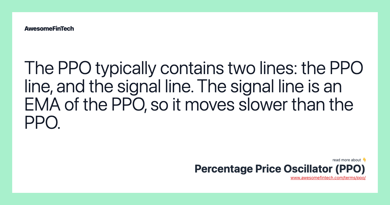 The PPO typically contains two lines: the PPO line, and the signal line. The signal line is an EMA of the PPO, so it moves slower than the PPO.