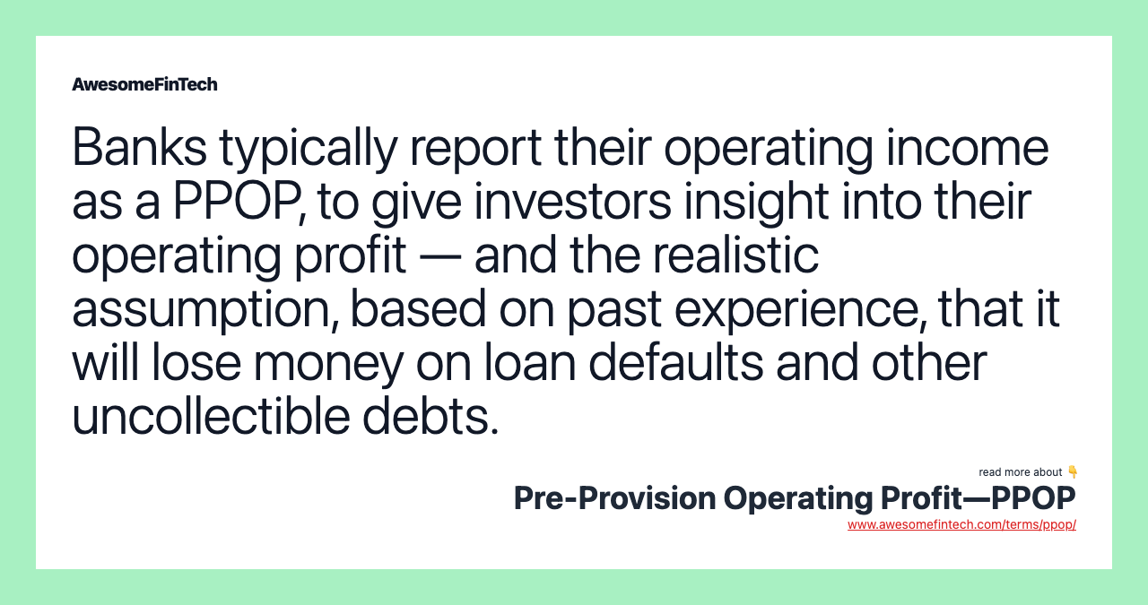 Banks typically report their operating income as a PPOP, to give investors insight into their operating profit — and the realistic assumption, based on past experience, that it will lose money on loan defaults and other uncollectible debts.