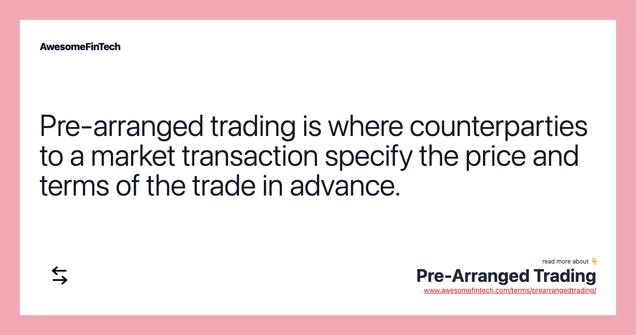 Pre-arranged trading is where counterparties to a market transaction specify the price and terms of the trade in advance.