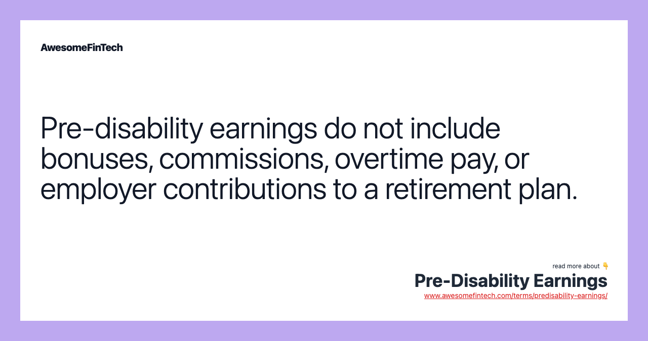 Pre-disability earnings do not include bonuses, commissions, overtime pay, or employer contributions to a retirement plan.