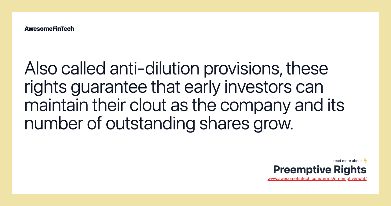 Also called anti-dilution provisions, these rights guarantee that early investors can maintain their clout as the company and its number of outstanding shares grow.