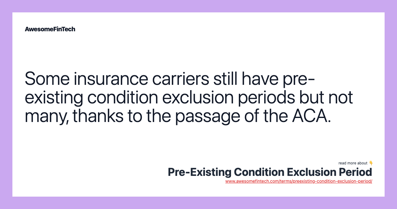 Some insurance carriers still have pre-existing condition exclusion periods but not many, thanks to the passage of the ACA.