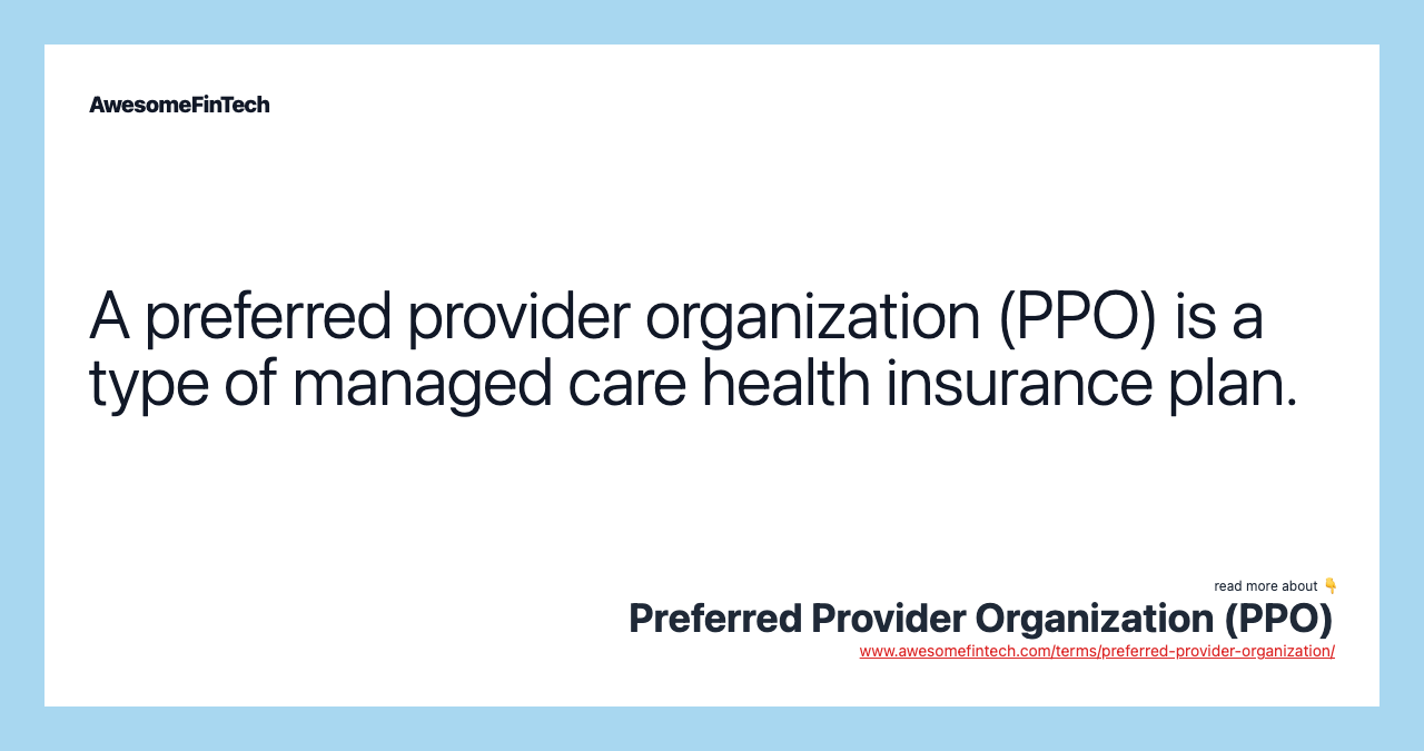 A preferred provider organization (PPO) is a type of managed care health insurance plan.