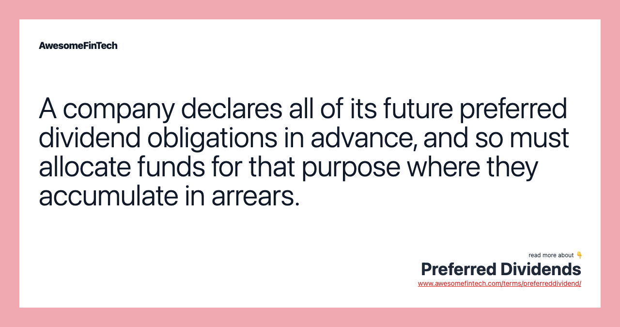 A company declares all of its future preferred dividend obligations in advance, and so must allocate funds for that purpose where they accumulate in arrears.